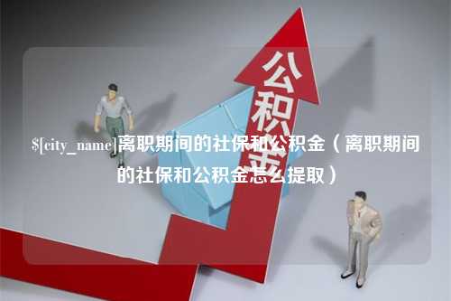 馆陶离职期间的社保和公积金（离职期间的社保和公积金怎么提取）