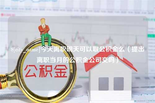 馆陶今天离职明天可以取公积金么（提出离职当月的公积金公司交吗）