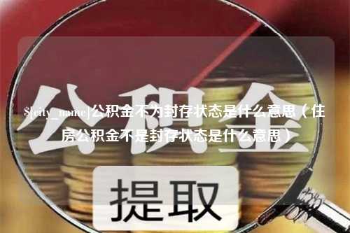 馆陶公积金不为封存状态是什么意思（住房公积金不是封存状态是什么意思）