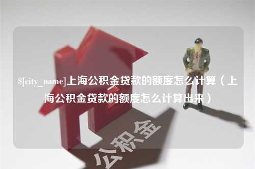 馆陶上海公积金贷款的额度怎么计算（上海公积金贷款的额度怎么计算出来）